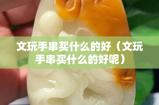 文玩手串买什么的好（文玩手串买什么的好呢）