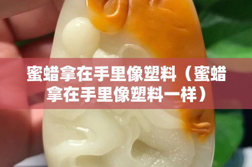 蜜蜡拿在手里像塑料（蜜蜡拿在手里像塑料一样）