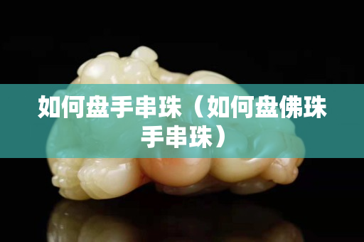 如何盘手串珠（如何盘佛珠手串珠）