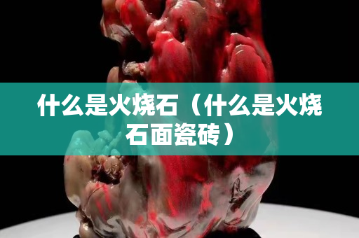 什么是火烧石（什么是火烧石面瓷砖）