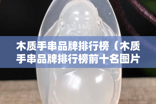 木质手串品牌排行榜（木质手串品牌排行榜前十名图片）
