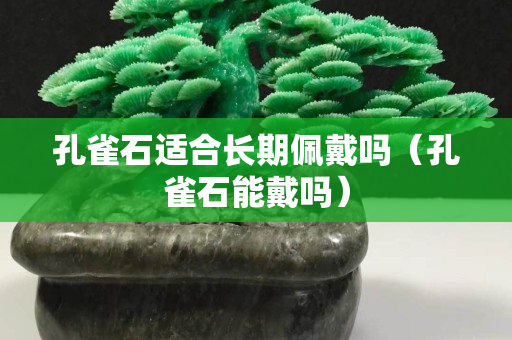 孔雀石适合长期佩戴吗（孔雀石能戴吗）