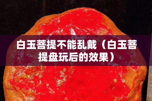 白玉菩提不能乱戴（白玉菩提盘玩后的效果）