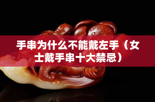 手串为什么不能戴左手（女士戴手串十大禁忌）