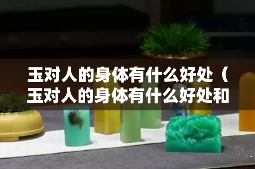 玉对人的身体有什么好处（玉对人的身体有什么好处和坏处）