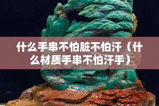 什么手串不怕脏不怕汗（什么材质手串不怕汗手）