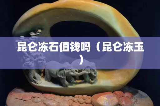 昆仑冻石值钱吗（昆仑冻玉）