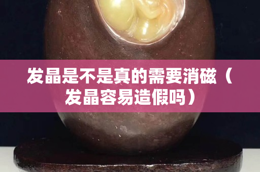 发晶是不是真的需要消磁（发晶容易造假吗）