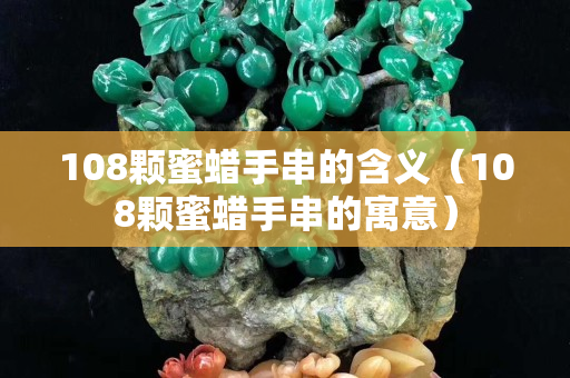 108颗蜜蜡手串的含义（108颗蜜蜡手串的寓意）