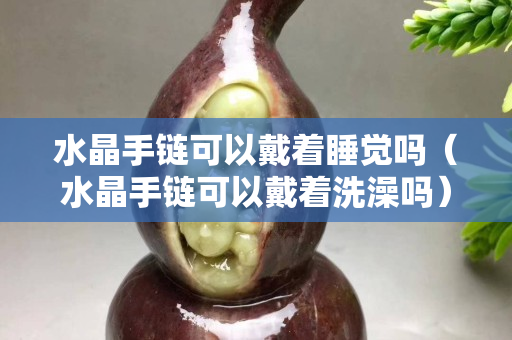 水晶手链可以戴着睡觉吗（水晶手链可以戴着洗澡吗）