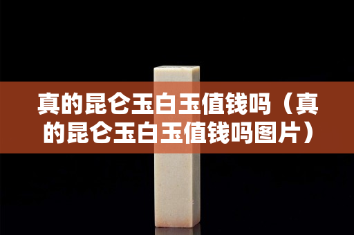 真的昆仑玉白玉值钱吗（真的昆仑玉白玉值钱吗图片）