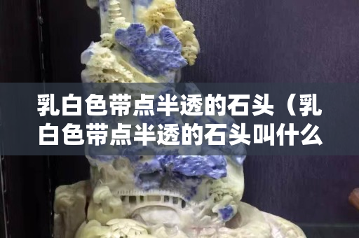 乳白色带点半透的石头（乳白色带点半透的石头叫什么）