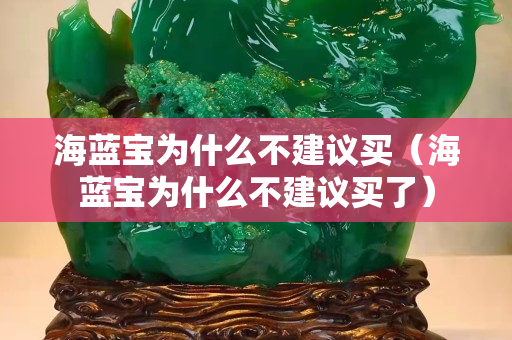 海蓝宝为什么不建议买（海蓝宝为什么不建议买了）