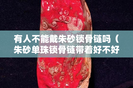有人不能戴朱砂锁骨链吗（朱砂单珠锁骨链带着好不好）