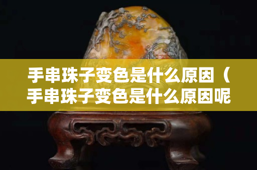 手串珠子变色是什么原因（手串珠子变色是什么原因呢）