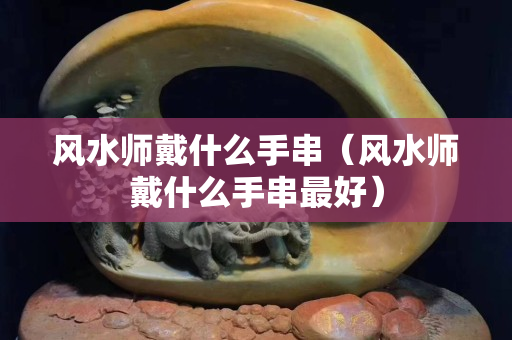 风水师戴什么手串（风水师戴什么手串最好）