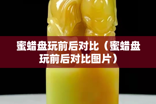 蜜蜡盘玩前后对比（蜜蜡盘玩前后对比图片）