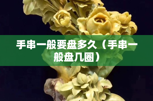 手串一般要盘多久（手串一般盘几圈）