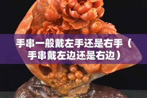 手串一般戴左手还是右手（手串戴左边还是右边）