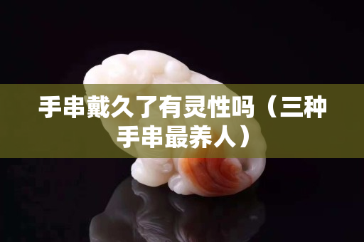 手串戴久了有灵性吗（三种手串最养人）