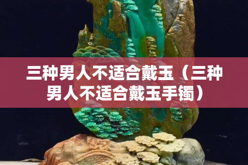三种男人不适合戴玉（三种男人不适合戴玉手镯）
