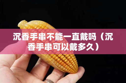 沉香手串不能一直戴吗（沉香手串可以戴多久）