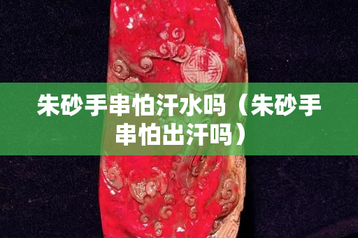 朱砂手串怕汗水吗（朱砂手串怕出汗吗）
