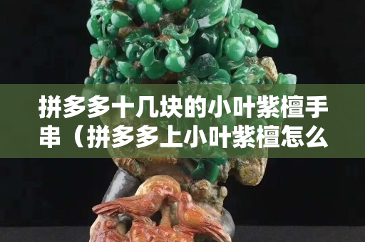 拼多多十几块的小叶紫檀手串（拼多多上小叶紫檀怎么那么便宜）