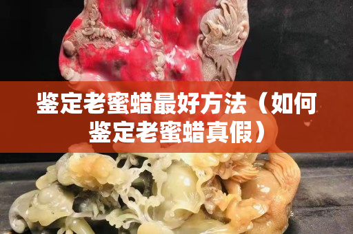 鉴定老蜜蜡最好方法（如何鉴定老蜜蜡真假）