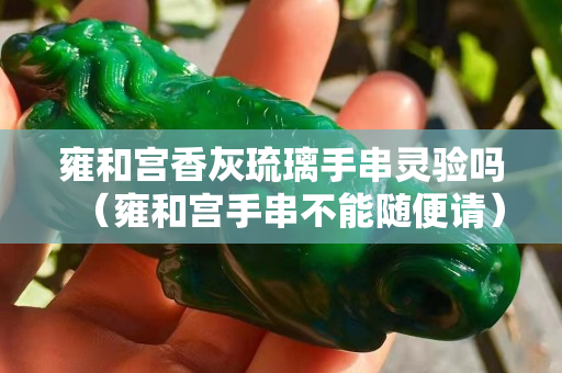 雍和宫香灰琉璃手串灵验吗（雍和宫手串不能随便请）