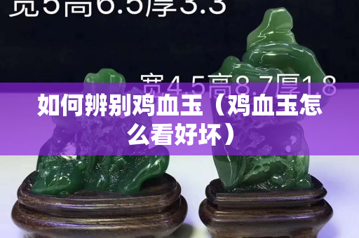 如何辨别鸡血玉（鸡血玉怎么看好坏）