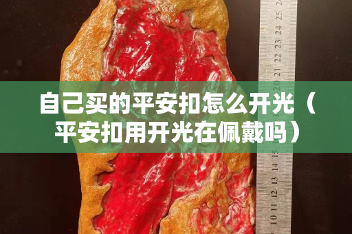 自己买的平安扣怎么开光（平安扣用开光在佩戴吗）