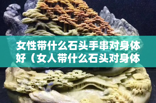 女性带什么石头手串对身体好（女人带什么石头对身体健康好）