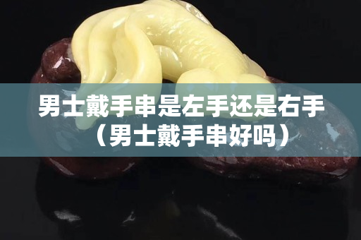 男士戴手串是左手还是右手（男士戴手串好吗）