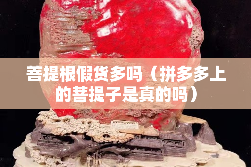 菩提根假货多吗（拼多多上的菩提子是真的吗）