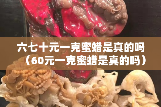 六七十元一克蜜蜡是真的吗（60元一克蜜蜡是真的吗）