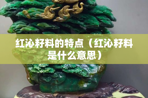 红沁籽料的特点（红沁籽料是什么意思）