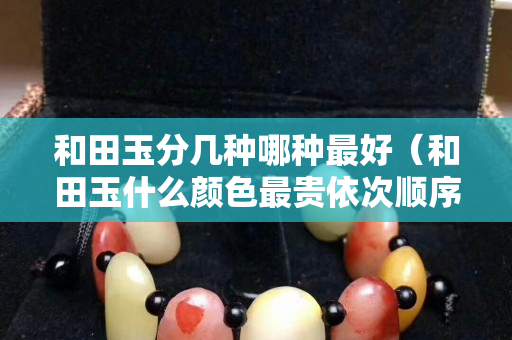 和田玉分几种哪种最好（和田玉什么颜色最贵依次顺序）