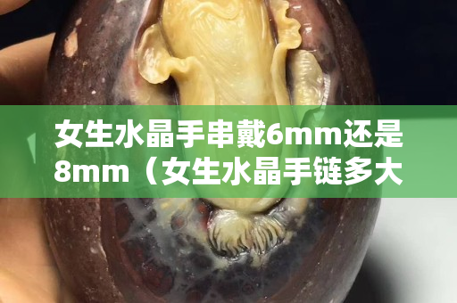 女生水晶手串戴6mm还是8mm（女生水晶手链多大尺寸合适）