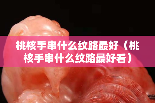 桃核手串什么纹路最好（桃核手串什么纹路最好看）