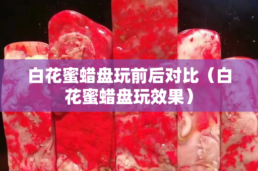 白花蜜蜡盘玩前后对比（白花蜜蜡盘玩效果）