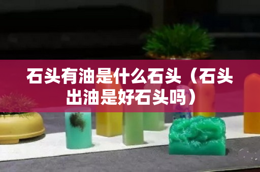 石头有油是什么石头（石头出油是好石头吗）