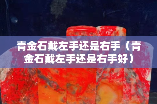 青金石戴左手还是右手（青金石戴左手还是右手好）