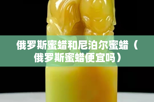 俄罗斯蜜蜡和尼泊尔蜜蜡（俄罗斯蜜蜡便宜吗）