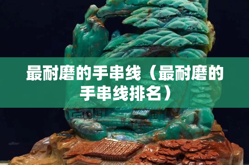 最耐磨的手串线（最耐磨的手串线排名）