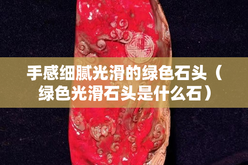 手感细腻光滑的绿色石头（绿色光滑石头是什么石）