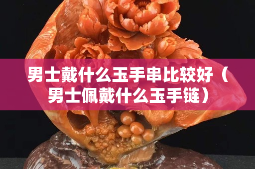男士戴什么玉手串比较好（男士佩戴什么玉手链）