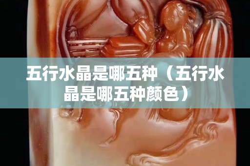 五行水晶是哪五种（五行水晶是哪五种颜色）