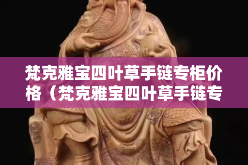 梵克雅宝四叶草手链专柜价格（梵克雅宝四叶草手链专柜价格查询）