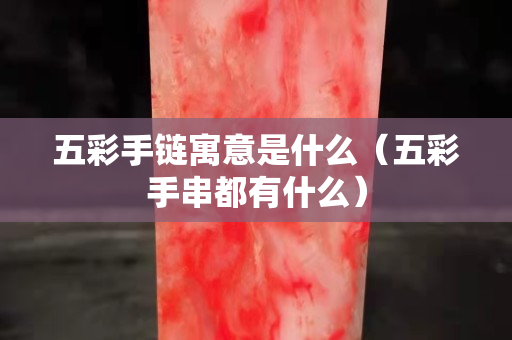 五彩手链寓意是什么（五彩手串都有什么）